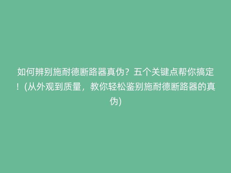 如何辨别施耐德断路器真伪？五个关键点帮你搞定！(从外观到质量，教你轻松鉴别施耐德断路器的真伪)