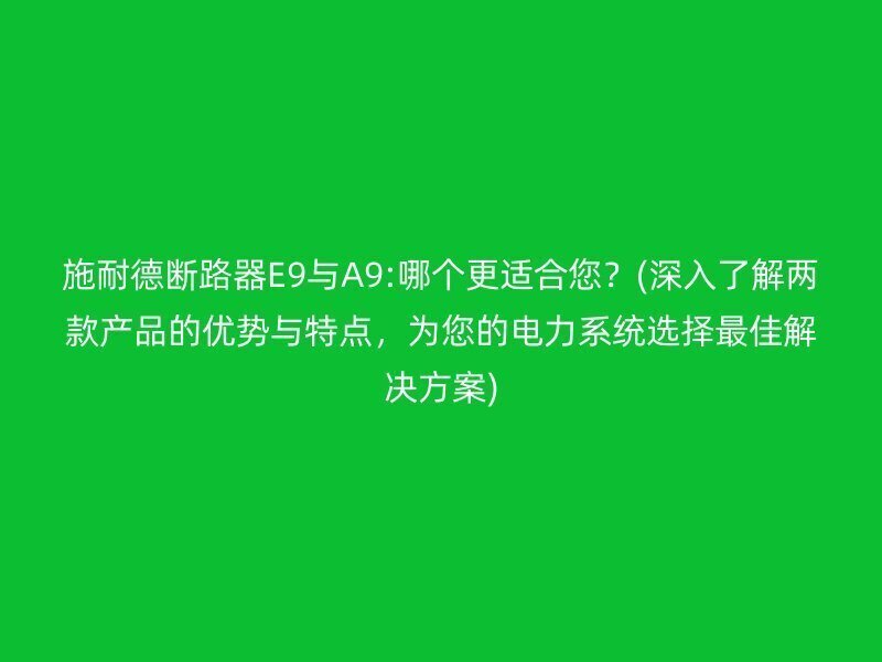 施耐德断路器E9与A9:哪个更适合您？(深入了解两款产品的优势与特点，为您的电力系统选择最佳解决方案)