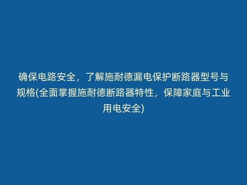 确保电路安全，了解施耐德漏电保护断路器型号与规格(全面掌握施耐德断路器特性，保障家庭与工业用电安全)