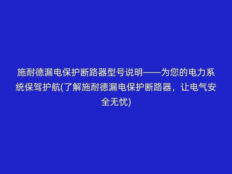 施耐德漏电保护断路器型号说明——为您的电力系统保驾护航(了解施耐德漏电保护断路器，让电气安全无忧)