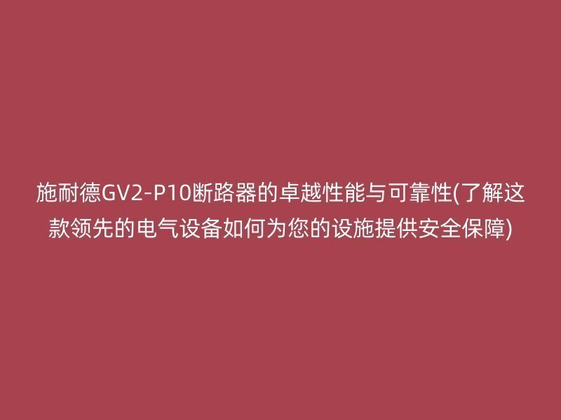 施耐德GV2-P10断路器的卓越性能与可靠性(了解这款领先的电气设备如何为您的设施提供安全保障)