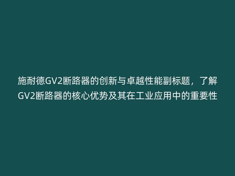 施耐德GV2断路器的创新与卓越性能副标题，了解GV2断路器的核心优势及其在工业应用中的重要性