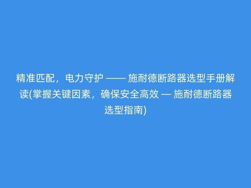 精准匹配，电力守护 —— 施耐德断路器选型手册解读(掌握关键因素，确保安全高效 — 施耐德断路器选型指南)