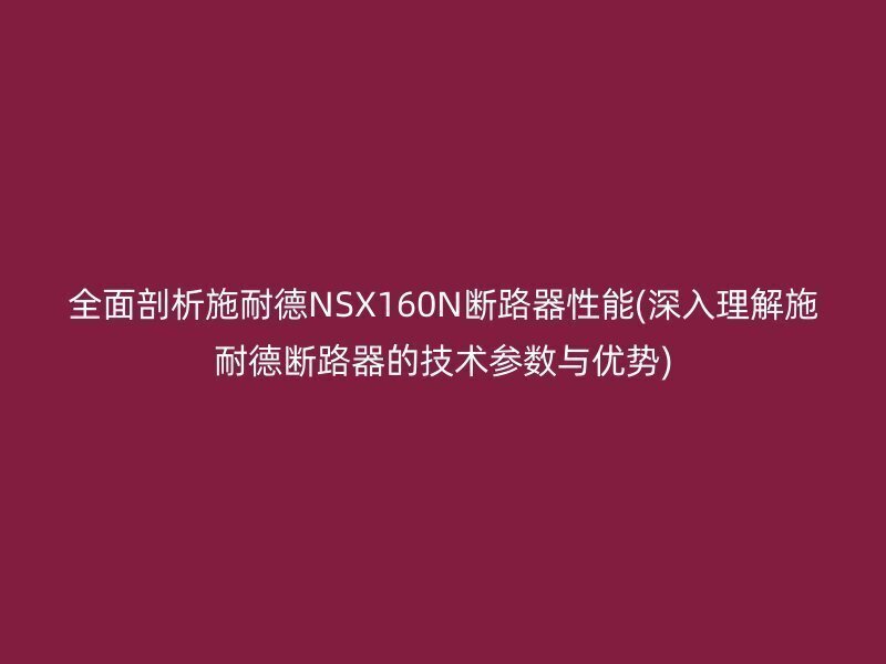 全面剖析施耐德NSX160N断路器性能(深入理解施耐德断路器的技术参数与优势)