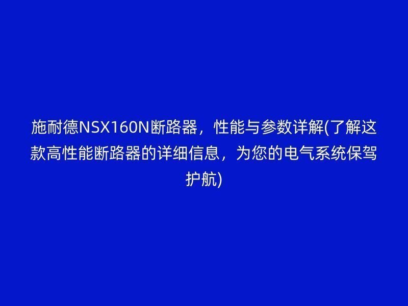 施耐德NSX160N断路器，性能与参数详解(了解这款高性能断路器的详细信息，为您的电气系统保驾护航)