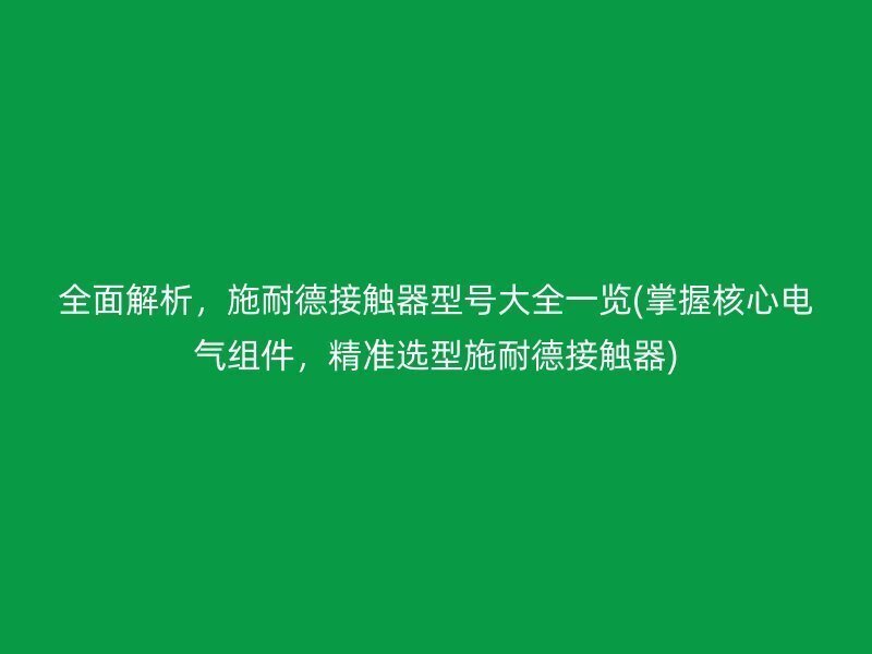 全面解析，施耐德接触器型号大全一览(掌握核心电气组件，精准选型施耐德接触器)