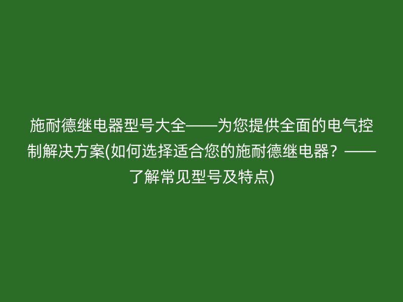 施耐德继电器型号大全——为您提供全面的电气控制解决方案(如何选择适合您的施耐德继电器？——了解常见型号及特点)