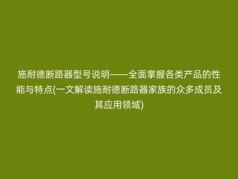 施耐德断路器型号说明——全面掌握各类产品的性能与特点(一文解读施耐德断路器家族的众多成员及其应用领域)