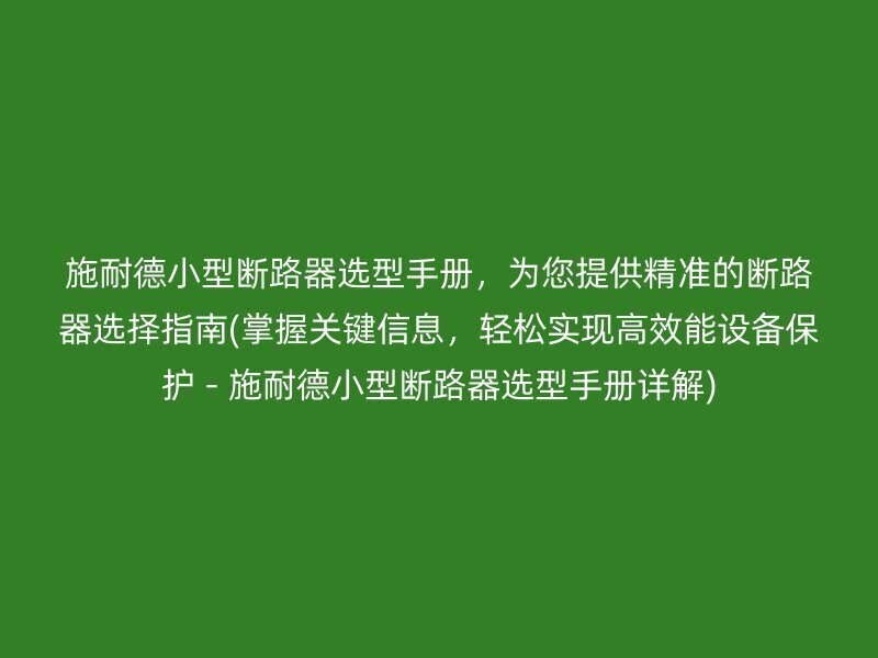 施耐德小型断路器选型手册，为您提供精准的断路器选择指南(掌握关键信息，轻松实现高效能设备保护 - 施耐德小型断路器选型手册详解)