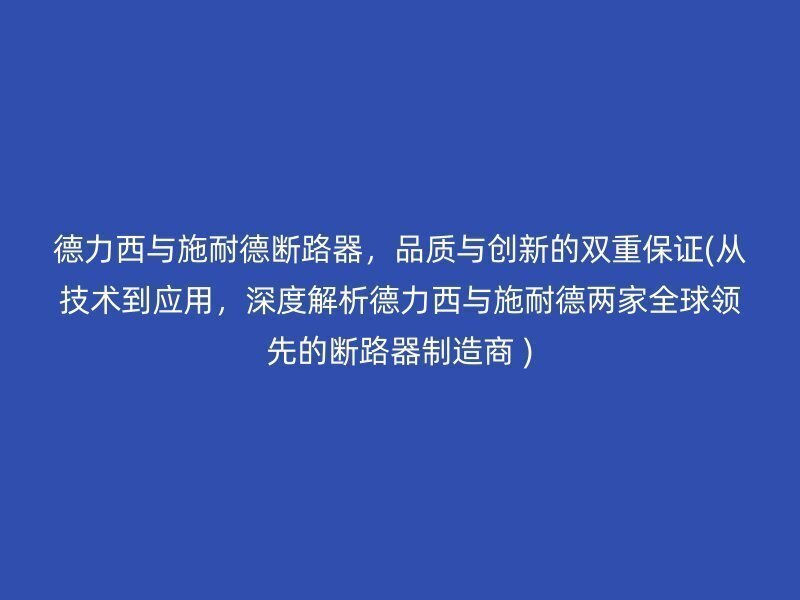 德力西与施耐德断路器，品质与创新的双重保证(从技术到应用，深度解析德力西与施耐德两家全球领先的断路器制造商 )