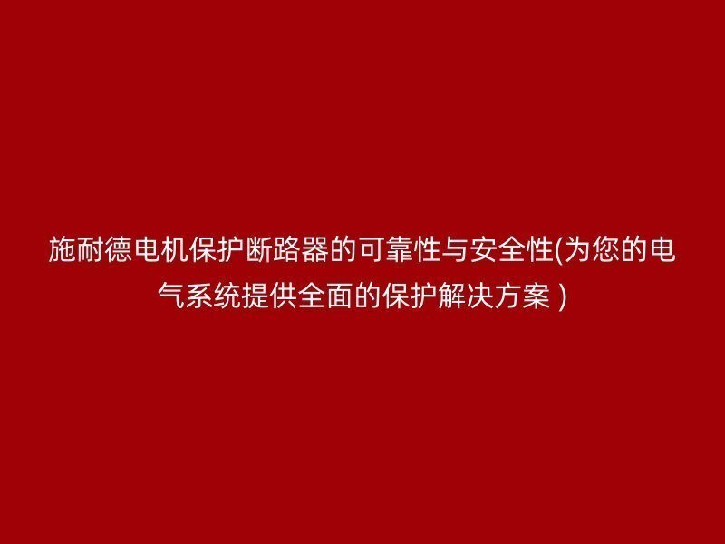 施耐德电机保护断路器的可靠性与安全性(为您的电气系统提供全面的保护解决方案 )