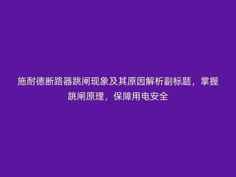 施耐德断路器跳闸现象及其原因解析副标题，掌握跳闸原理，保障用电安全