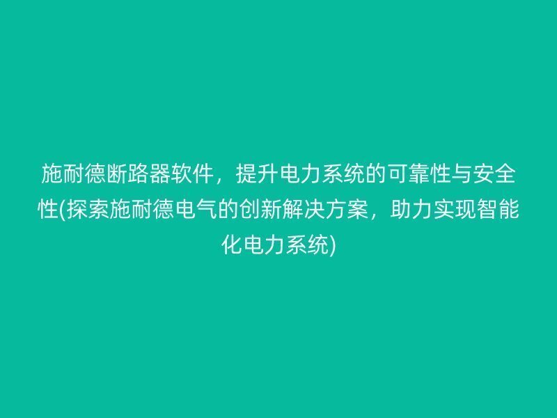 施耐德断路器软件，提升电力系统的可靠性与安全性(探索施耐德电气的创新解决方案，助力实现智能化电力系统)