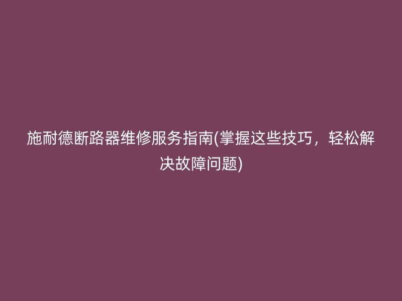 施耐德断路器维修服务指南(掌握这些技巧，轻松解决故障问题)