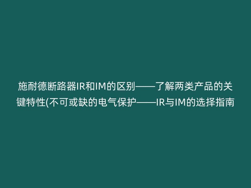 施耐德断路器IR和IM的区别——了解两类产品的关键特性(不可或缺的电气保护——IR与IM的选择指南 )