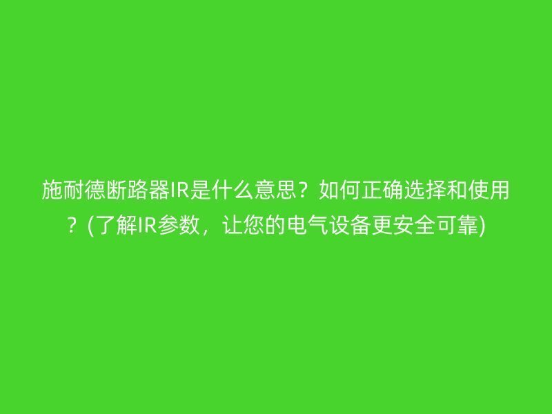 施耐德断路器IR是什么意思？如何正确选择和使用？(了解IR参数，让您的电气设备更安全可靠)