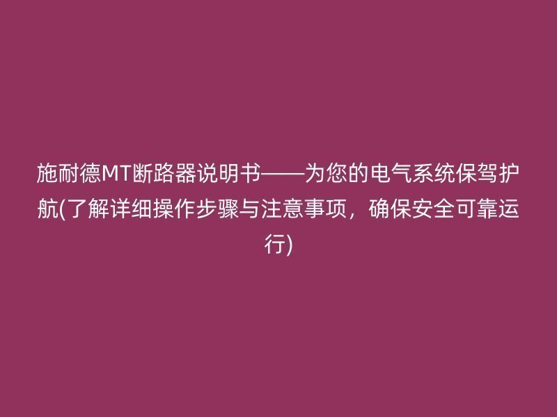 施耐德MT断路器说明书——为您的电气系统保驾护航(了解详细操作步骤与注意事项，确保安全可靠运行)