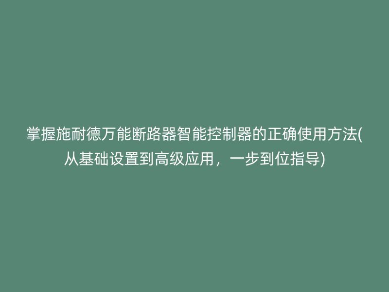 掌握施耐德万能断路器智能控制器的正确使用方法(从基础设置到高级应用，一步到位指导)