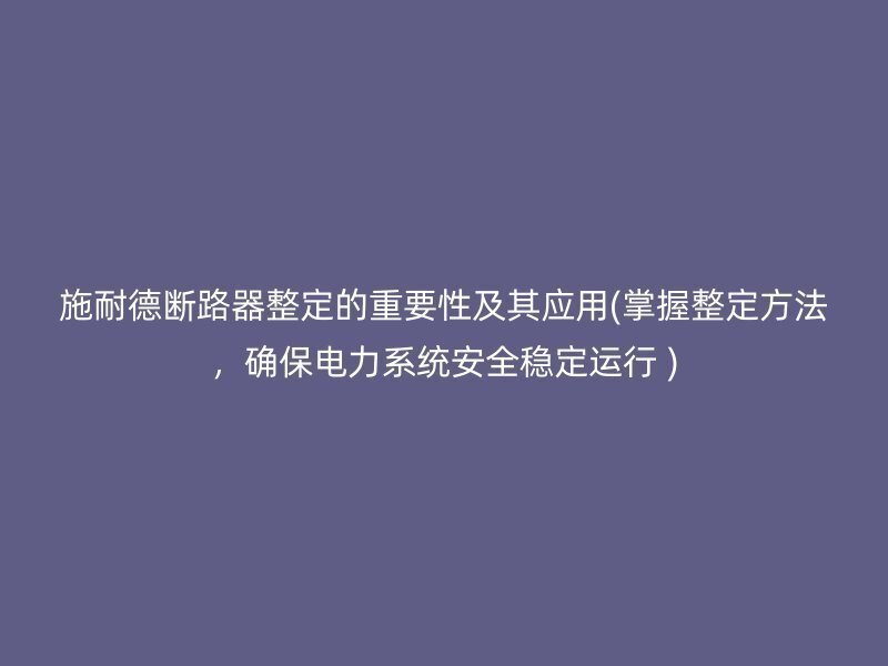 施耐德断路器整定的重要性及其应用(掌握整定方法，确保电力系统安全稳定运行 )