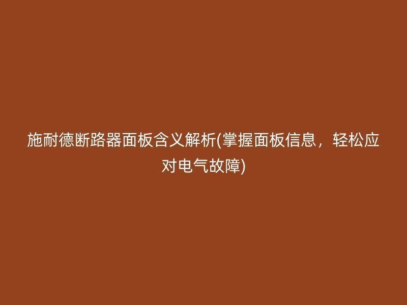 施耐德断路器面板含义解析(掌握面板信息，轻松应对电气故障)