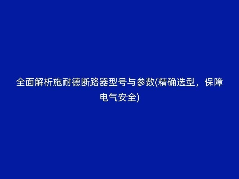 全面解析施耐德断路器型号与参数(精确选型，保障电气安全)