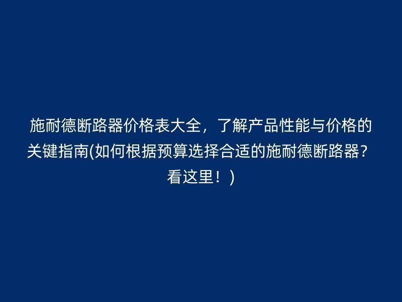 施耐德断路器价格表大全，了解产品性能与价格的关键指南(如何根据预算选择合适的施耐德断路器？看这里！)