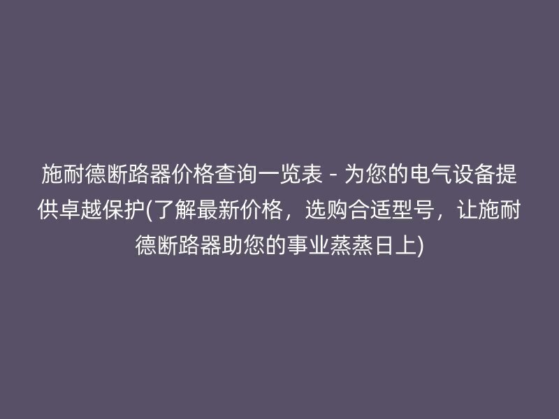 施耐德断路器价格查询一览表 - 为您的电气设备提供卓越保护(了解最新价格，选购合适型号，让施耐德断路器助您的事业蒸蒸日上)