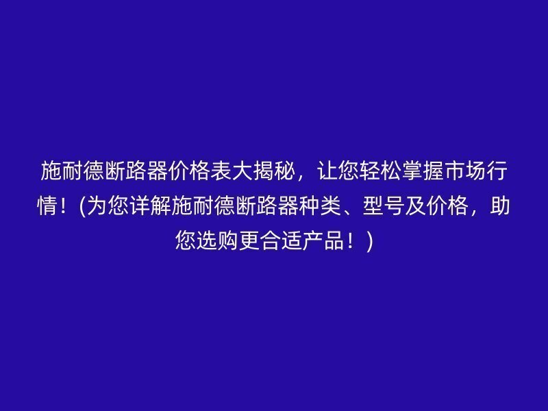 施耐德断路器价格表大揭秘，让您轻松掌握市场行情！(为您详解施耐德断路器种类、型号及价格，助您选购更合适产品！)