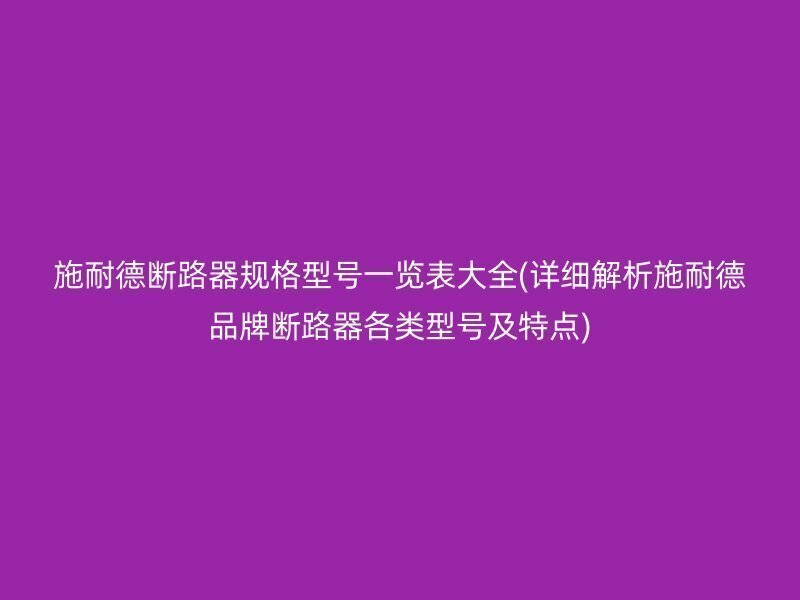 施耐德断路器规格型号一览表大全(详细解析施耐德品牌断路器各类型号及特点)