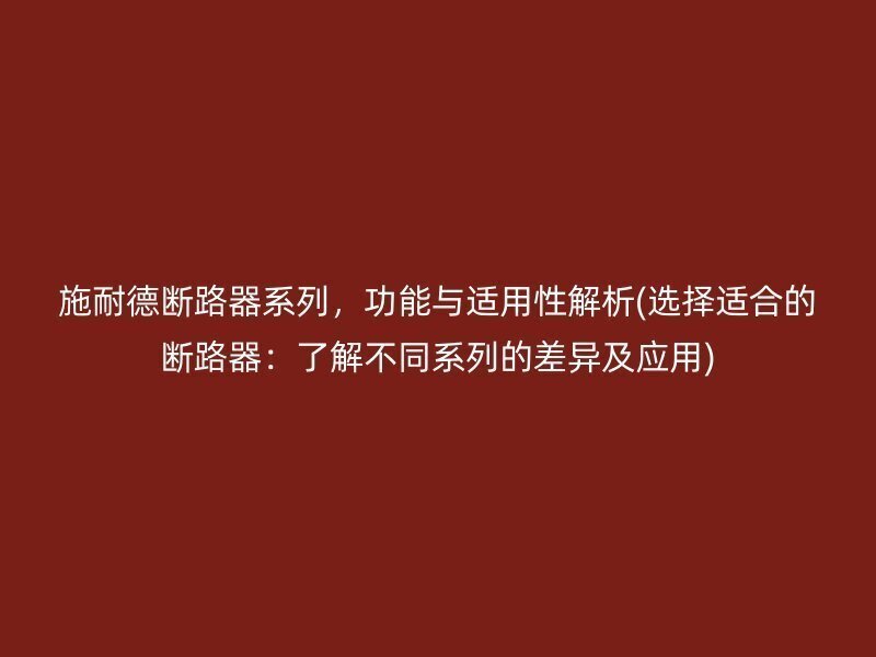 施耐德断路器系列，功能与适用性解析(选择适合的断路器：了解不同系列的差异及应用)