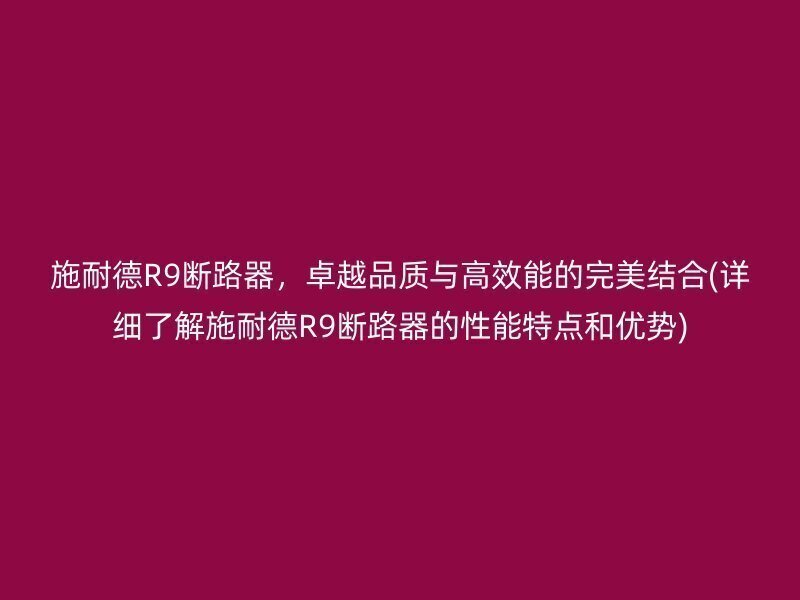 施耐德R9断路器，卓越品质与高效能的完美结合(详细了解施耐德R9断路器的性能特点和优势)