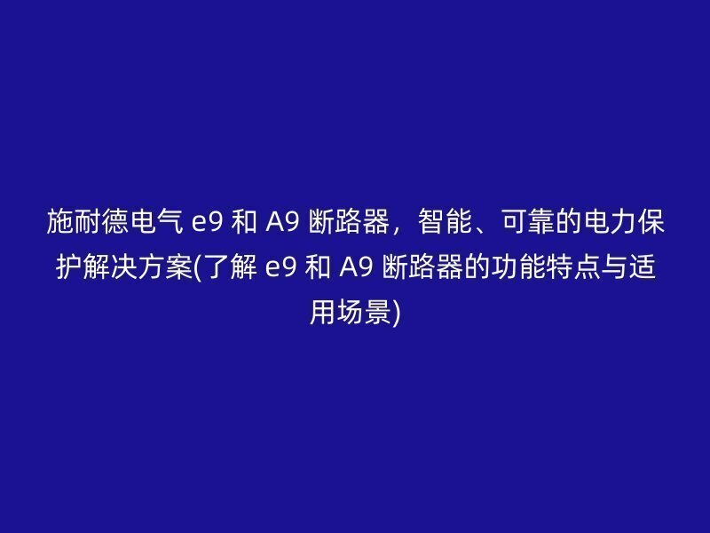 施耐德电气 e9 和 A9 断路器，智能、可靠的电力保护解决方案(了解 e9 和 A9 断路器的功能特点与适用场景)