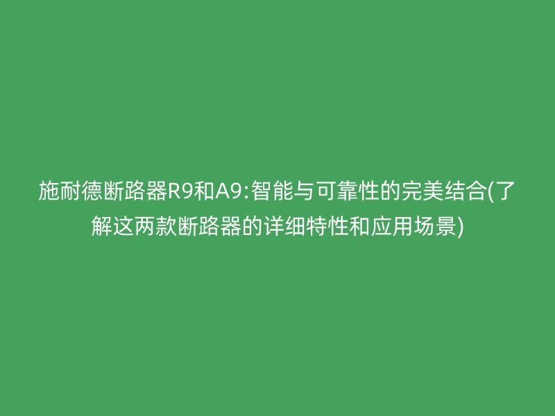 施耐德断路器R9和A9:智能与可靠性的完美结合(了解这两款断路器的详细特性和应用场景)