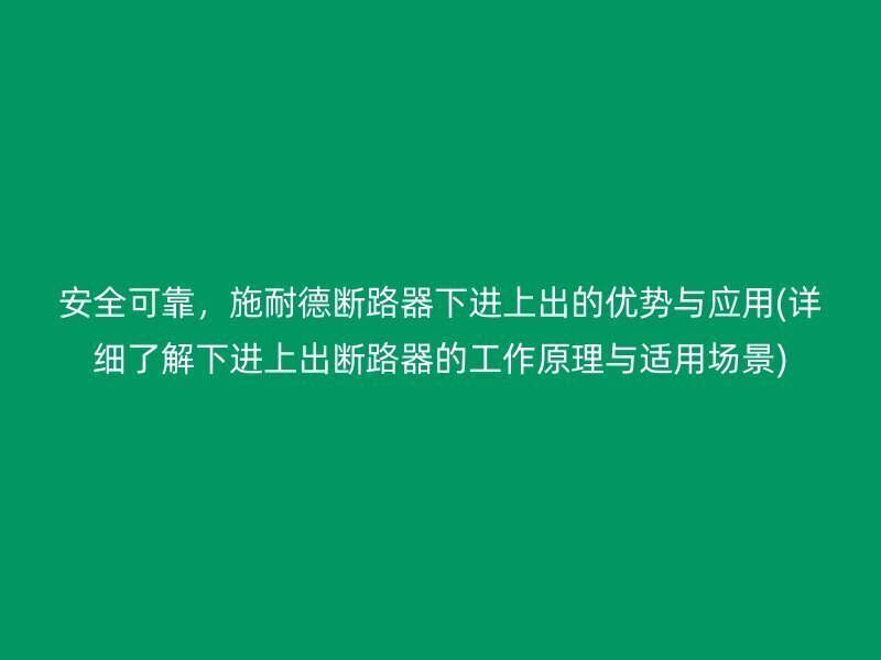 安全可靠，施耐德断路器下进上出的优势与应用(详细了解下进上出断路器的工作原理与适用场景)