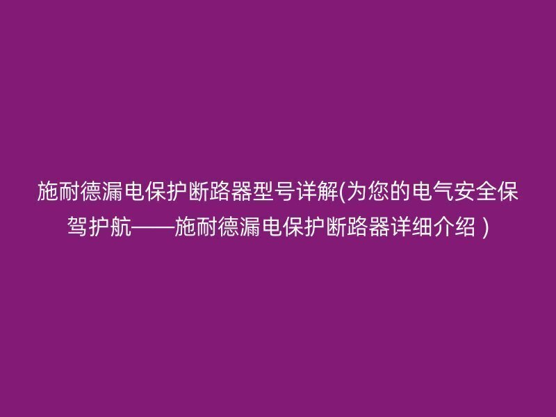 施耐德漏电保护断路器型号详解(为您的电气安全保驾护航——施耐德漏电保护断路器详细介绍 )