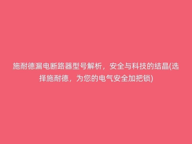 施耐德漏电断路器型号解析，安全与科技的结晶(选择施耐德，为您的电气安全加把锁)