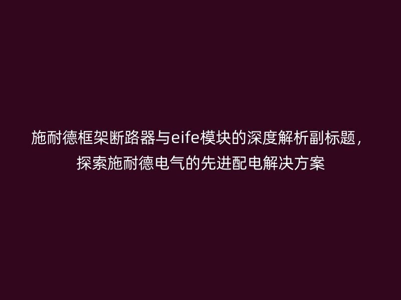 施耐德框架断路器与eife模块的深度解析副标题，探索施耐德电气的先进配电解决方案