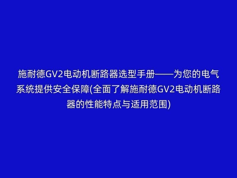 施耐德GV2电动机断路器选型手册——为您的电气系统提供安全保障(全面了解施耐德GV2电动机断路器的性能特点与适用范围)