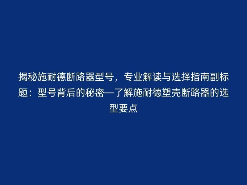 揭秘施耐德断路器型号，专业解读与选择指南副标题：型号背后的秘密—了解施耐德塑壳断路器的选型要点