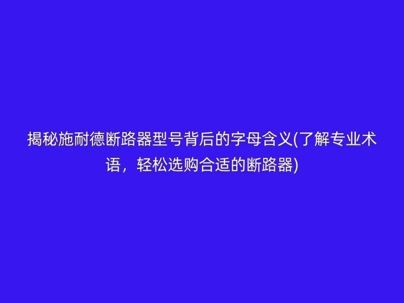 揭秘施耐德断路器型号背后的字母含义(了解专业术语，轻松选购合适的断路器)