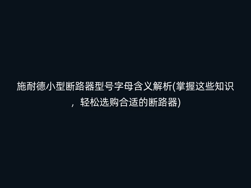 施耐德小型断路器型号字母含义解析(掌握这些知识，轻松选购合适的断路器)