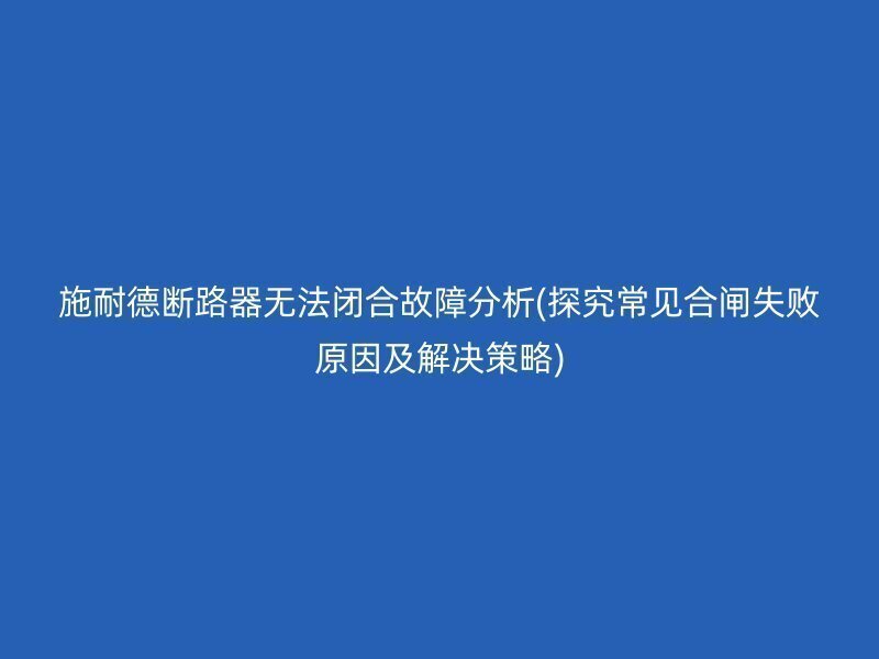 施耐德断路器无法闭合故障分析(探究常见合闸失败原因及解决策略)