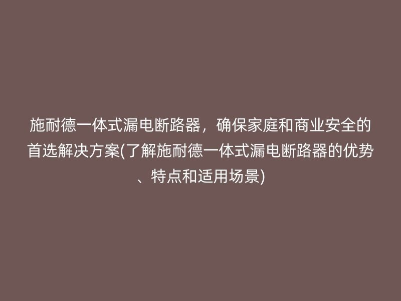 施耐德一体式漏电断路器，确保家庭和商业安全的首选解决方案(了解施耐德一体式漏电断路器的优势、特点和适用场景)