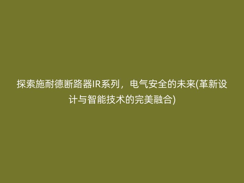 探索施耐德断路器IR系列，电气安全的未来(革新设计与智能技术的完美融合)