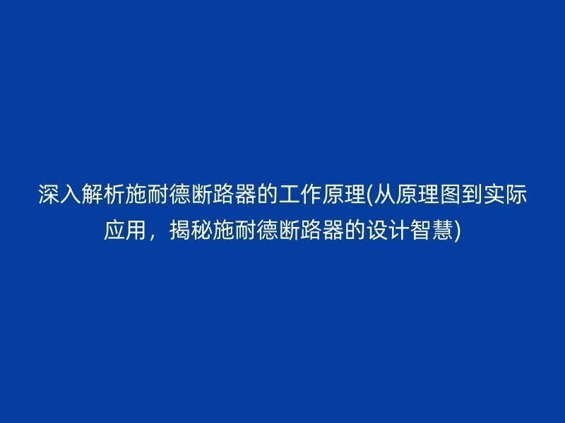 深入解析施耐德断路器的工作原理(从原理图到实际应用，揭秘施耐德断路器的设计智慧)