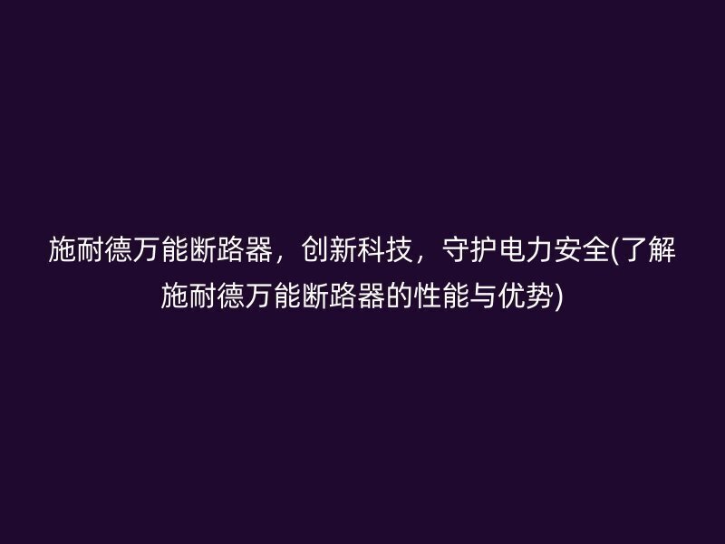 施耐德万能断路器，创新科技，守护电力安全(了解施耐德万能断路器的性能与优势)