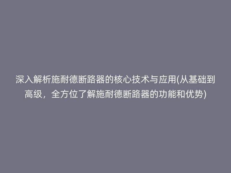 深入解析施耐德断路器的核心技术与应用(从基础到高级，全方位了解施耐德断路器的功能和优势)