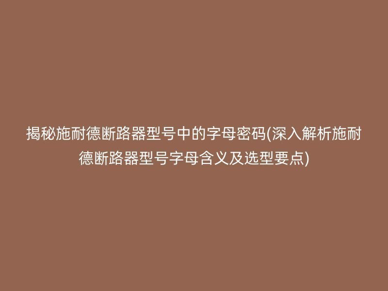 揭秘施耐德断路器型号中的字母密码(深入解析施耐德断路器型号字母含义及选型要点)