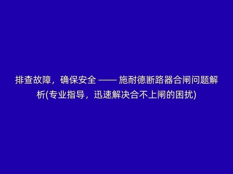 排查故障，确保安全 —— 施耐德断路器合闸问题解析(专业指导，迅速解决合不上闸的困扰)